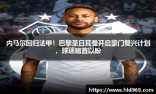 内马尔回归法甲！巴黎圣日耳曼开启豪门复兴计划，球迷翘首以盼
