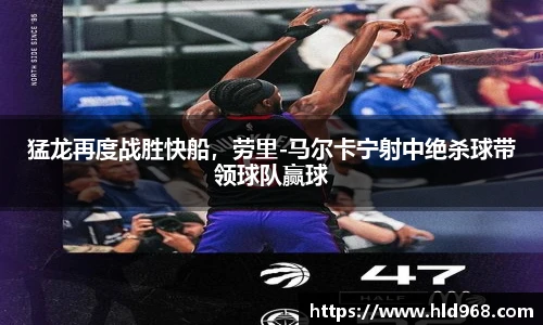 猛龙再度战胜快船，劳里-马尔卡宁射中绝杀球带领球队赢球