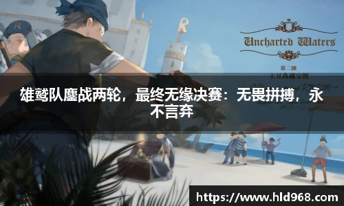 雄鹫队鏖战两轮，最终无缘决赛：无畏拼搏，永不言弃