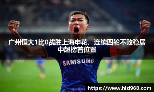 广州恒大1比0战胜上海申花，连续四轮不败稳居中超榜首位置