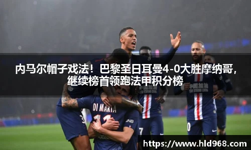 内马尔帽子戏法！巴黎圣日耳曼4-0大胜摩纳哥，继续榜首领跑法甲积分榜