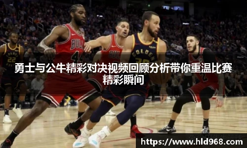 勇士与公牛精彩对决视频回顾分析带你重温比赛精彩瞬间