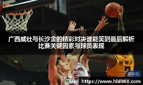 广西威壮与长沙金的精彩对决谁能笑到最后解析比赛关键因素与球员表现