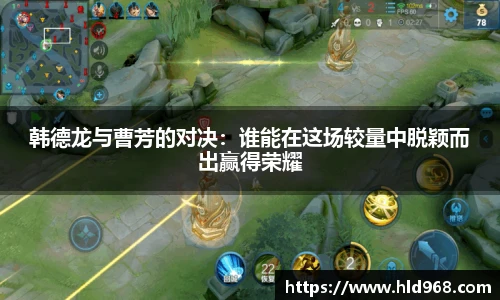 韩德龙与曹芳的对决：谁能在这场较量中脱颖而出赢得荣耀