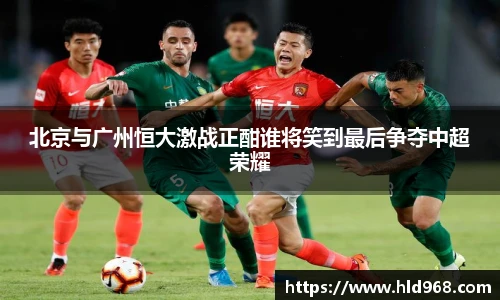 北京与广州恒大激战正酣谁将笑到最后争夺中超荣耀